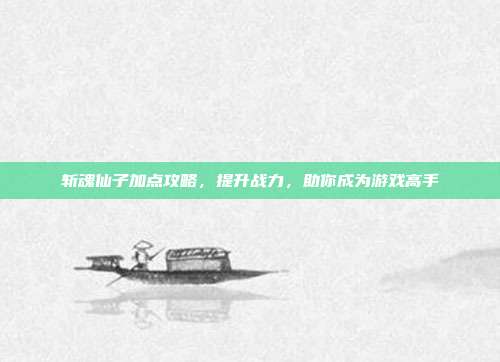 斩魂仙子加点攻略,提升战力,助你成为游戏高手