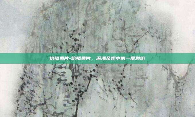 熔鳞鱼片-熔鳞鱼片，深海余烬中的一尾烈焰