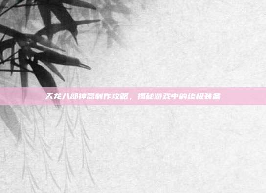 天龙八部神器制作攻略,揭秘游戏中的终极装备