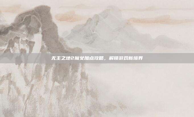 无主之地2魔女加点攻略,解锁游戏新境界