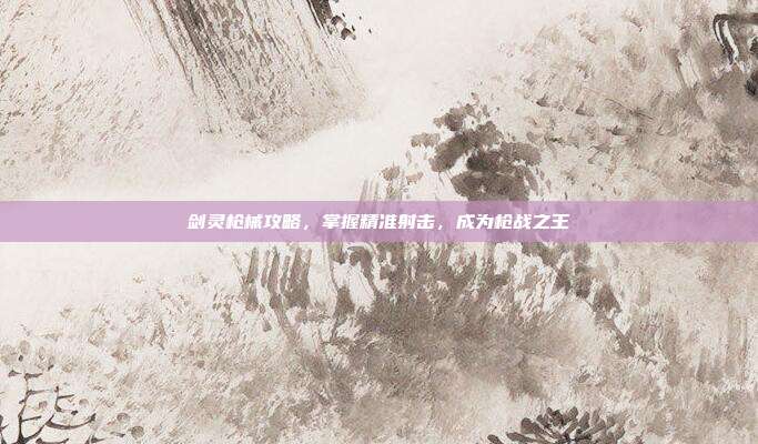 剑灵枪械攻略,掌握精准射击,成为枪战之王