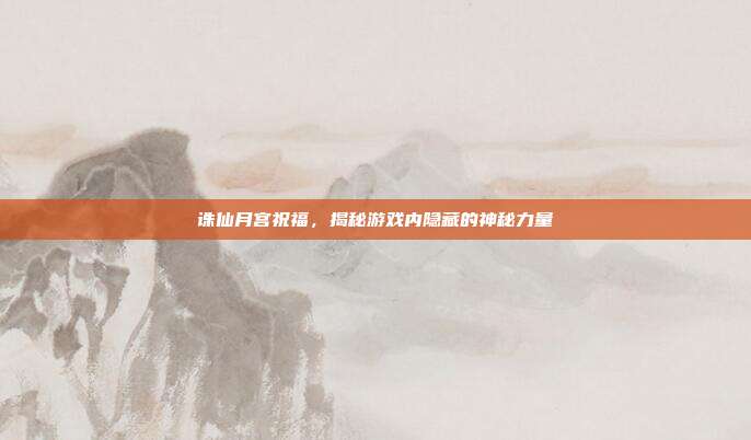 诛仙月宫祝福,揭秘游戏内隐藏的神秘力量