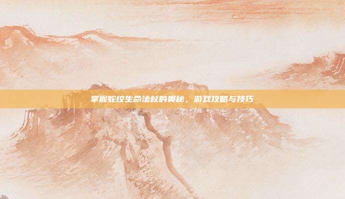 掌握蛇纹生命法杖的奥秘,游戏攻略与技巧