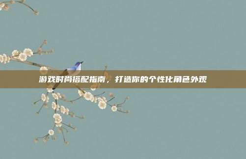 游戏时尚搭配指南,打造你的个性化角色外观