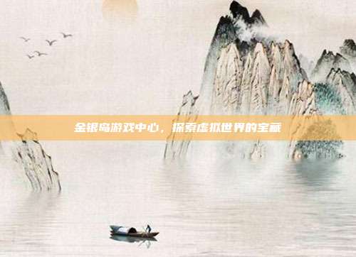 金银岛游戏中心,探索虚拟世界的宝藏