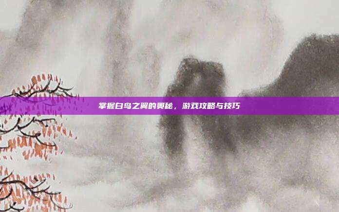 掌握白鸟之翼的奥秘，游戏攻略与技巧