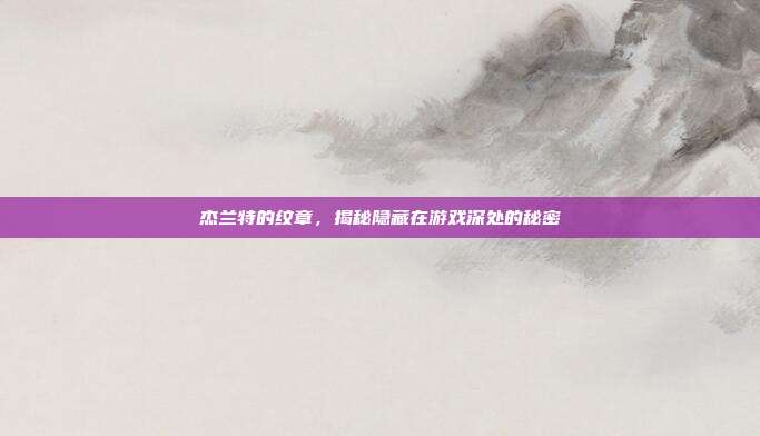 杰兰特的纹章,揭秘隐藏在游戏深处的秘密