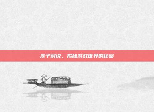 溪子解说，揭秘游戏世界的秘密