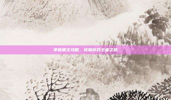 掌握霸王攻略,成就游戏王者之路