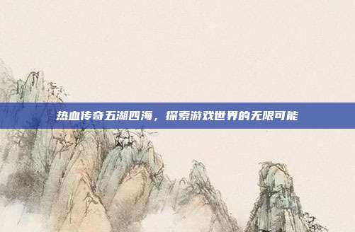 热血传奇五湖四海,探索游戏世界的无限可能