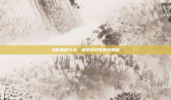 马蒂亚的气息,探索游戏世界的奥秘