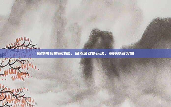 原神拼接械画攻略,探索游戏新玩法,解锁隐藏奖励
