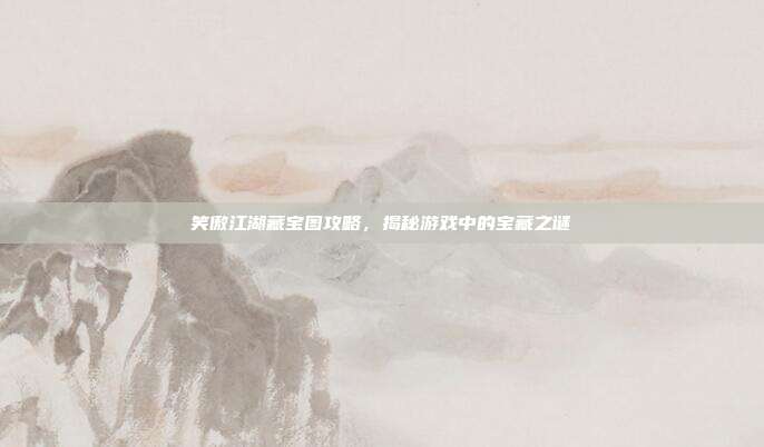 笑傲江湖藏宝图攻略,揭秘游戏中的宝藏之谜