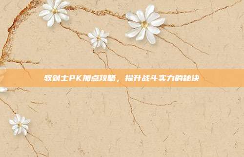 驭剑士PK加点攻略,提升战斗实力的秘诀