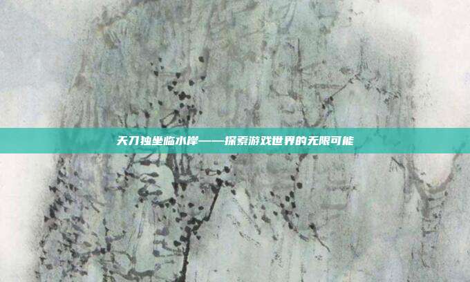 天刀独坐临水岸——探索游戏世界的无限可能