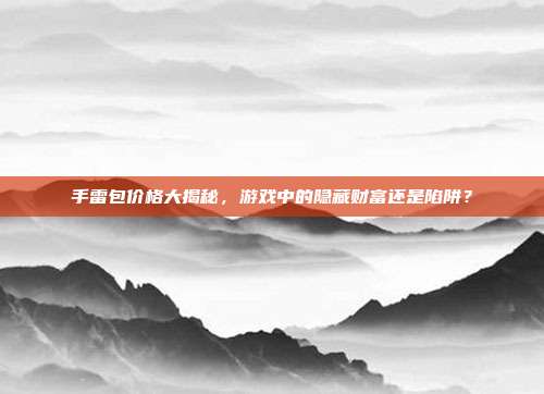 手雷包价格大揭秘，游戏中的隐藏财富还是陷阱？