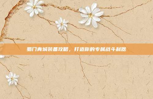 蜀门青城装备攻略,打造你的专属战斗利器