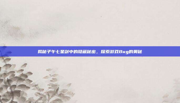 揭秘子午七星剑中的隐藏秘密,探索游戏Bug的奥秘