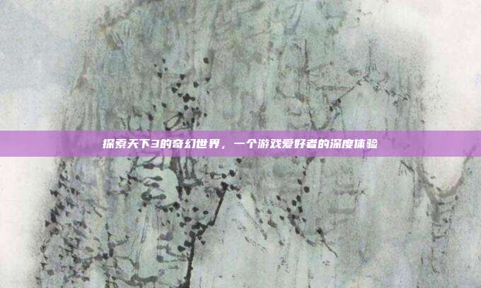 探索天下3的奇幻世界，一个游戏爱好者的深度体验