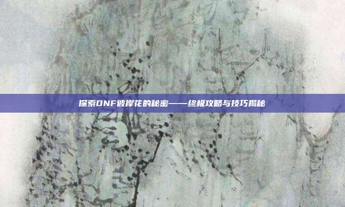 探索DNF彼岸花的秘密——终极攻略与技巧揭秘
