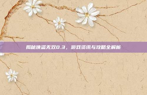 揭秘侠盗无双0.3，游戏资讯与攻略全解析