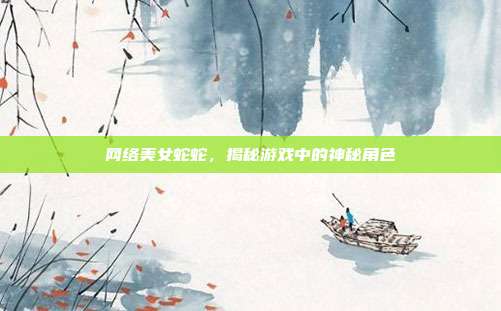 网络美女蛇蛇,揭秘游戏中的神秘角色