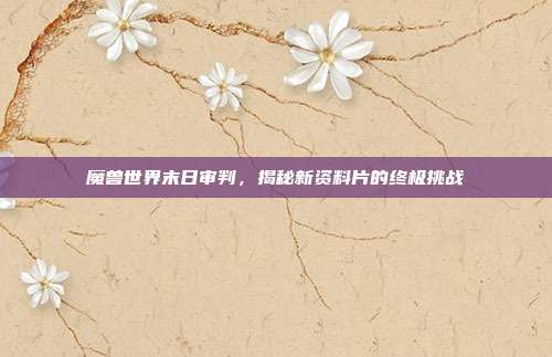 魔兽世界末日审判，揭秘新资料片的终极挑战