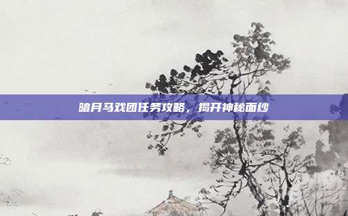 暗月马戏团任务攻略,揭开神秘面纱