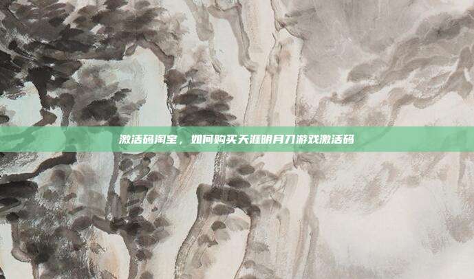 激活码淘宝,如何购买天涯明月刀游戏激活码