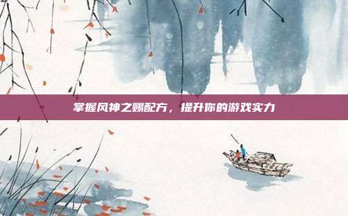掌握风神之赐配方,提升你的游戏实力