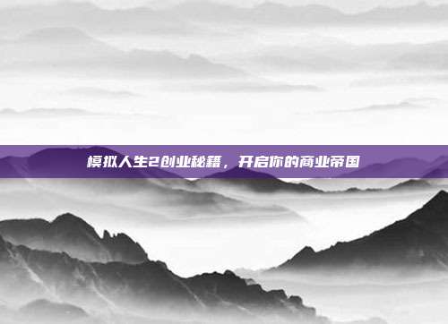 模拟人生2创业秘籍,开启你的商业帝国