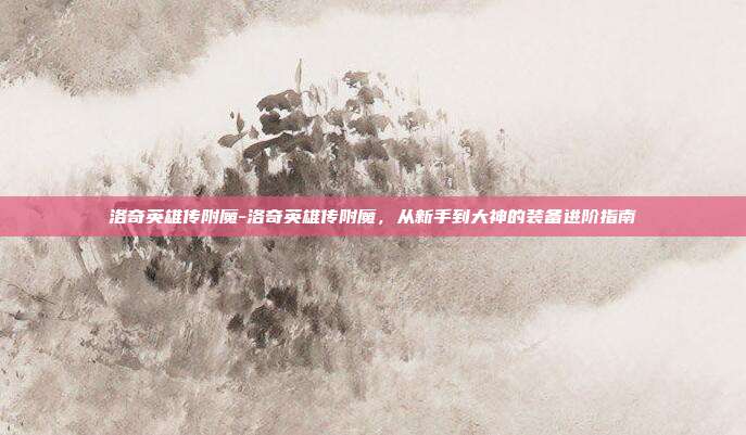 洛奇英雄传附魔-洛奇英雄传附魔，从新手到大神的装备进阶指南