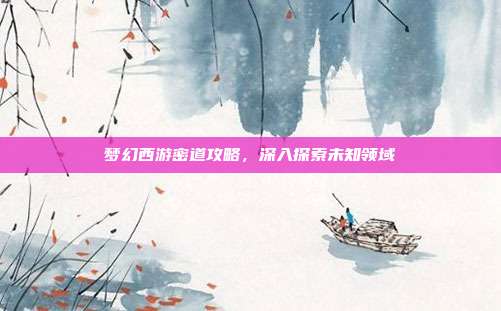 梦幻西游密道攻略,深入探索未知领域