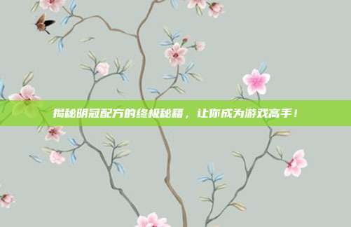 揭秘明冠配方的终极秘籍,让你成为游戏高手!