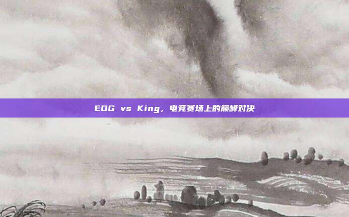 EDG vs King,电竞赛场上的巅峰对决