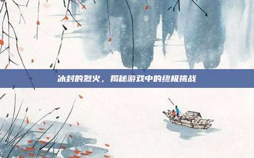 冰封的烈火，揭秘游戏中的终极挑战