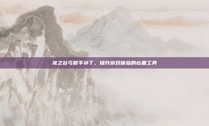 龙之谷弓箭手补丁,提升游戏体验的必备工具