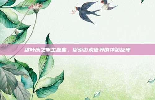 秋叶原之旅主题曲,探索游戏世界的神秘旋律