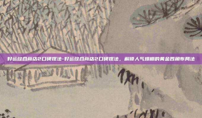 好运综合商店2口碑摆法-好运综合商店2口碑摆法，解锁人气爆棚的黄金四角布局法
