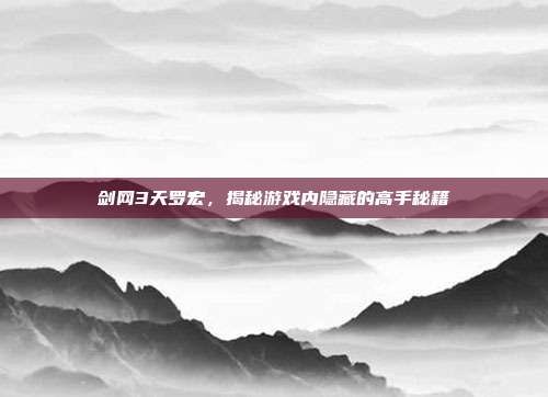 剑网3天罗宏,揭秘游戏内隐藏的高手秘籍