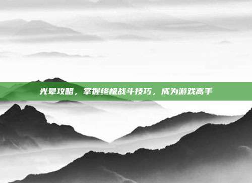 光晕攻略,掌握终极战斗技巧,成为游戏高手