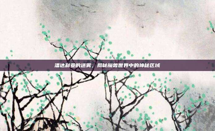 潘达利亚的迷雾,揭秘魔兽世界中的神秘区域
