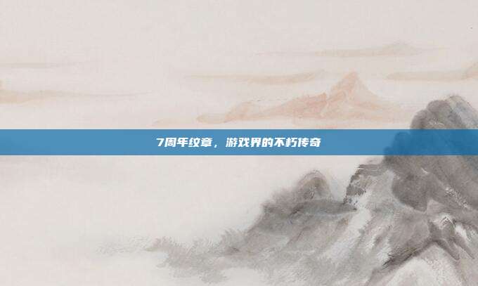 7周年纹章，游戏界的不朽传奇
