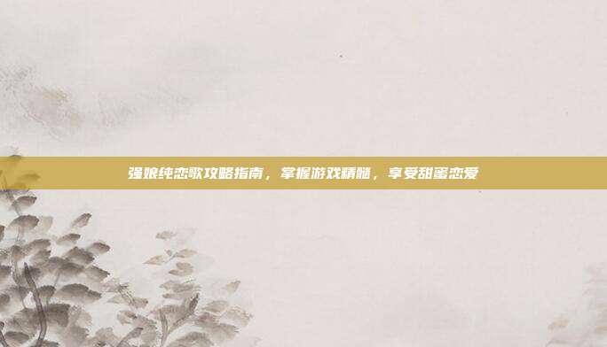 强娘纯恋歌攻略指南,掌握游戏精髓,享受甜蜜恋爱