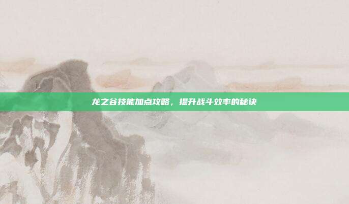 龙之谷技能加点攻略，提升战斗效率的秘诀