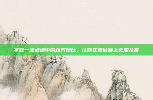 掌握一念逍遥中的药方配比,让你在修仙路上更加从容