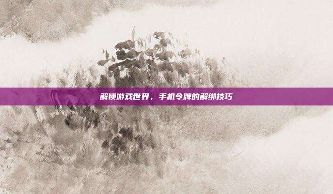解锁游戏世界,手机令牌的解绑技巧