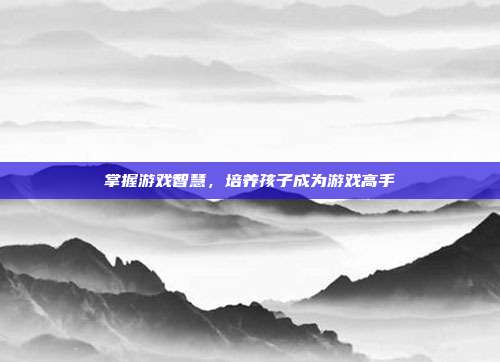 掌握游戏智慧,培养孩子成为游戏高手