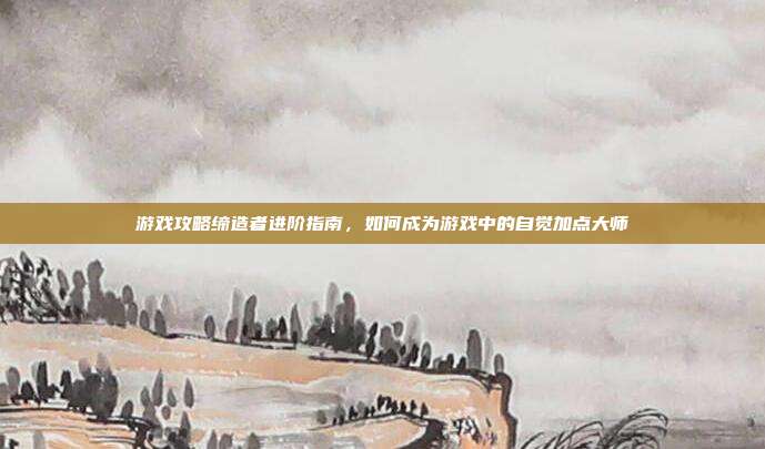 游戏攻略缔造者进阶指南,如何成为游戏中的自觉加点大师
