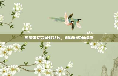 探索零纪元特权礼包,解锁游戏新境界